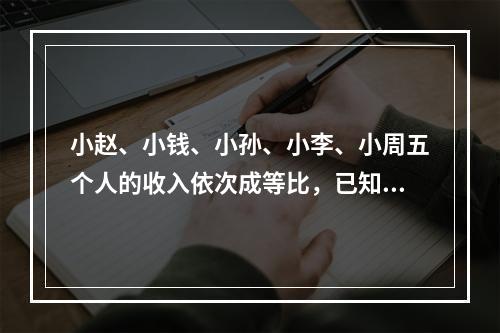 小赵、小钱、小孙、小李、小周五个人的收入依次成等比，已知小赵