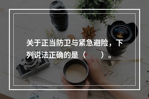 关于正当防卫与紧急避险，下列说法正确的是（　　）。