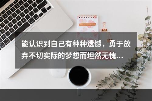 能认识到自己有种种遗憾，勇于放弃不切实际的梦想而坦然无愧的