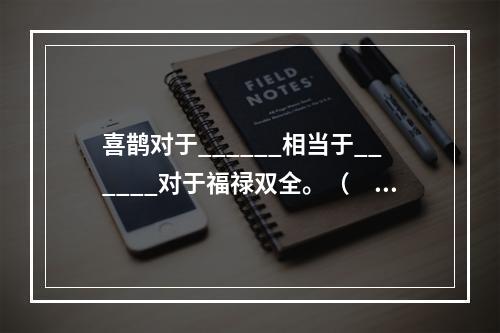 喜鹊对于______相当于______对于福禄双全。（　　