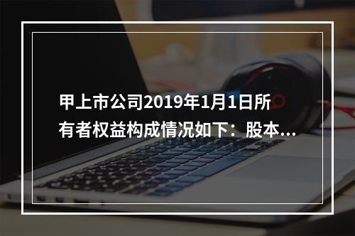 甲上市公司2019年1月1日所有者权益构成情况如下：股本15