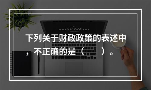 下列关于财政政策的表述中，不正确的是（　　）。