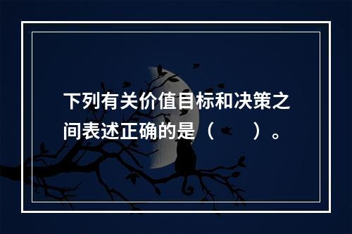 下列有关价值目标和决策之间表述正确的是（　　）。