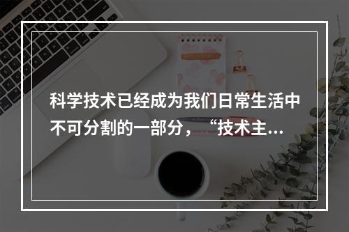 科学技术已经成为我们日常生活中不可分割的一部分，“技术主导