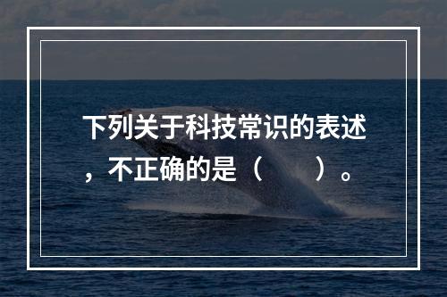 下列关于科技常识的表述，不正确的是（　　）。