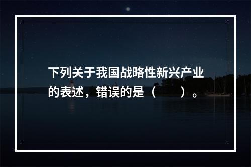 下列关于我国战略性新兴产业的表述，错误的是（　　）。