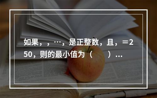 如果，，…，是正整数，且，＝250，则的最小值为（　　）。