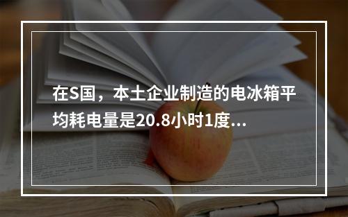 在S国，本土企业制造的电冰箱平均耗电量是20.8小时1度电