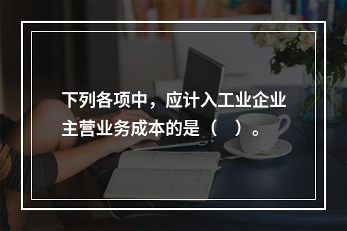 下列各项中，应计入工业企业主营业务成本的是（　）。