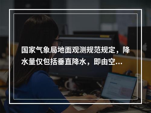 国家气象局地面观测规范规定，降水量仅包括垂直降水，即由空中降