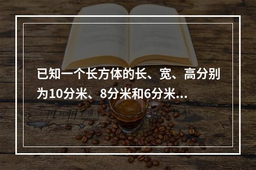 已知一个长方体的长、宽、高分别为10分米、8分米和6分米，先