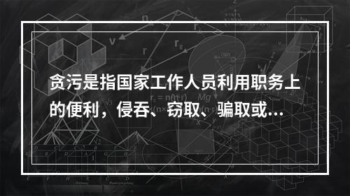 贪污是指国家工作人员利用职务上的便利，侵吞、窃取、骗取或者