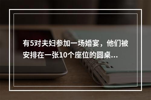 有5对夫妇参加一场婚宴，他们被安排在一张10个座位的圆桌就餐