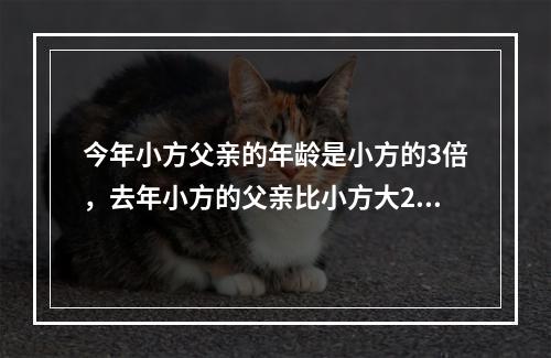 今年小方父亲的年龄是小方的3倍，去年小方的父亲比小方大26岁