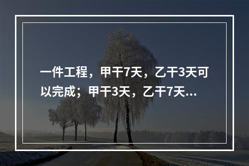 一件工程，甲干7天，乙干3天可以完成；甲干3天，乙干7天可以