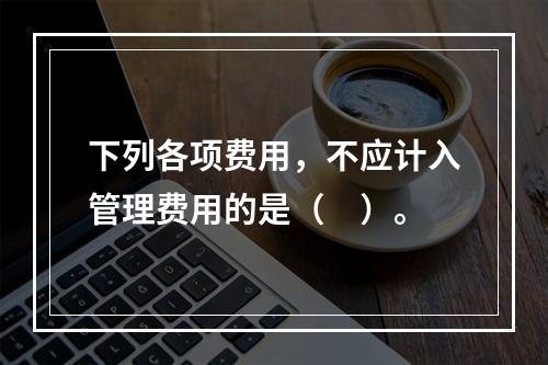 下列各项费用，不应计入管理费用的是（　）。