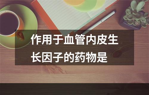 作用于血管内皮生长因子的药物是