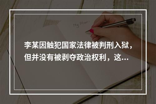 李某因触犯国家法律被判刑入狱，但并没有被剥夺政治权利，这意味