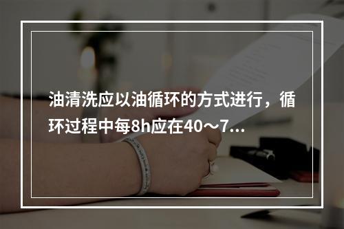 油清洗应以油循环的方式进行，循环过程中每8h应在40～70℃