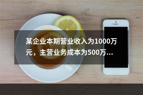 某企业本期营业收入为1000万元，主营业务成本为500万元，