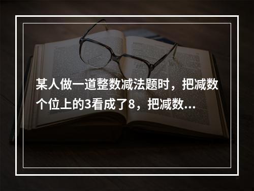 某人做一道整数减法题时，把减数个位上的3看成了8，把减数十位