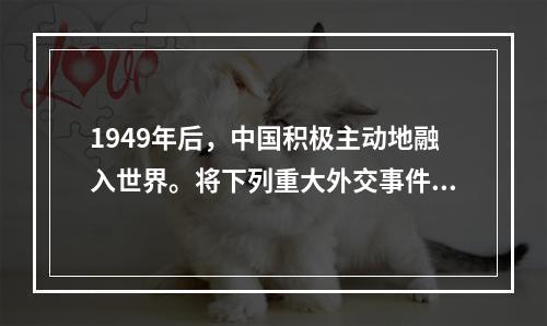 1949年后，中国积极主动地融入世界。将下列重大外交事件按时