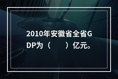 2010年安徽省全省GDP为（　　）亿元。