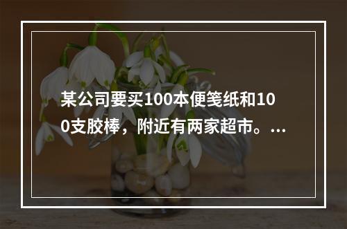 某公司要买100本便笺纸和100支胶棒，附近有两家超市。A超