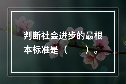 判断社会进步的最根本标准是（　　）。