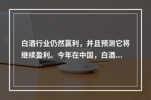 白酒行业仍然赢利，并且预测它将继续盈利。今年在中国，白酒酿