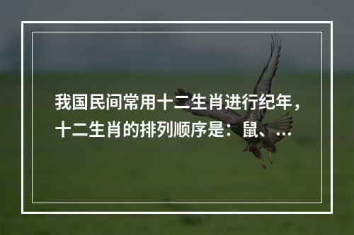 我国民间常用十二生肖进行纪年，十二生肖的排列顺序是：鼠、牛、