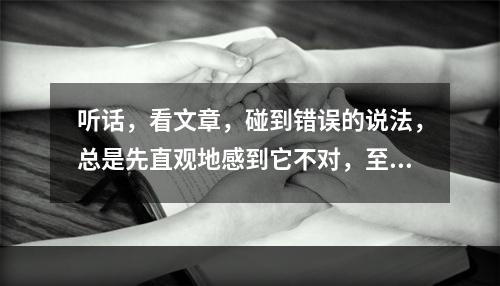 听话，看文章，碰到错误的说法，总是先直观地感到它不对，至于