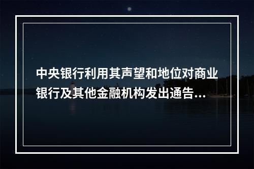 中央银行利用其声望和地位对商业银行及其他金融机构发出通告或批