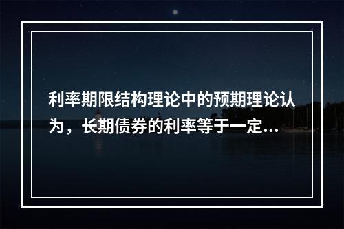 利率期限结构理论中的预期理论认为，长期债券的利率等于一定时期