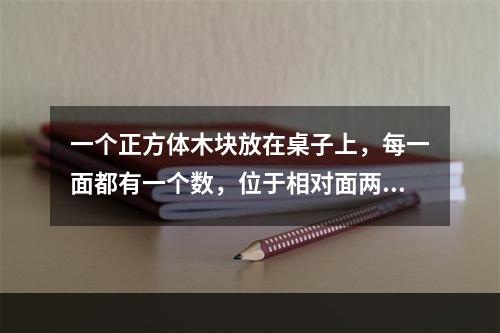 一个正方体木块放在桌子上，每一面都有一个数，位于相对面两个数