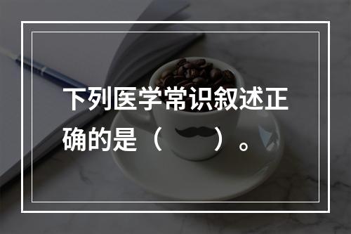 下列医学常识叙述正确的是（　　）。