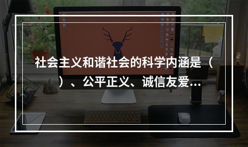 社会主义和谐社会的科学内涵是（　　）、公平正义、诚信友爱、充