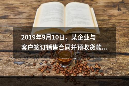 2019年9月10日，某企业与客户签订销售合同并预收货款55