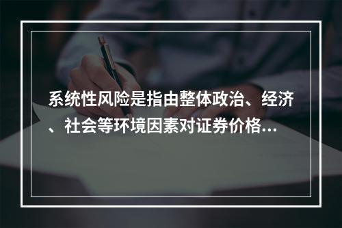 系统性风险是指由整体政治、经济、社会等环境因素对证券价格所