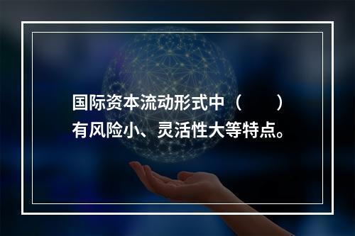 国际资本流动形式中（　　）有风险小、灵活性大等特点。