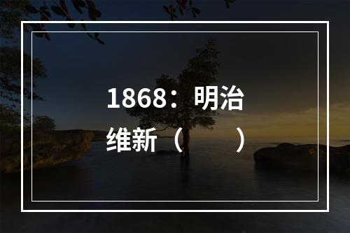 1868：明治维新（　　）