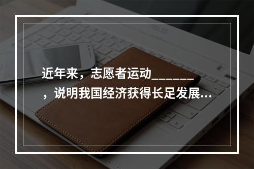 近年来，志愿者运动______，说明我国经济获得长足发展之