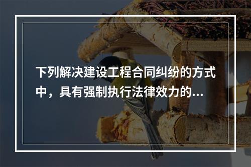 下列解决建设工程合同纠纷的方式中，具有强制执行法律效力的是（