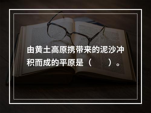 由黄土高原携带来的泥沙冲积而成的平原是（　　）。