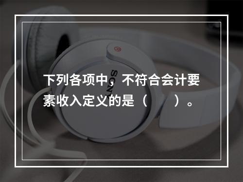 下列各项中，不符合会计要素收入定义的是（　　）。