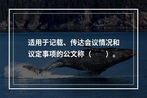 适用于记载、传达会议情况和议定事项的公文称（　　）。