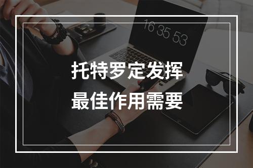 托特罗定发挥最佳作用需要