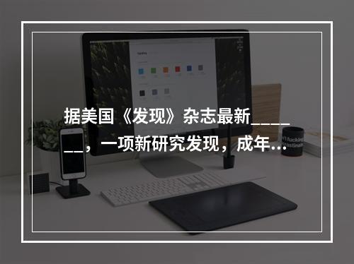 据美国《发现》杂志最新______，一项新研究发现，成年人