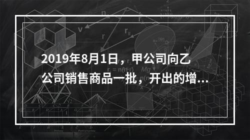 2019年8月1日，甲公司向乙公司销售商品一批，开出的增值税