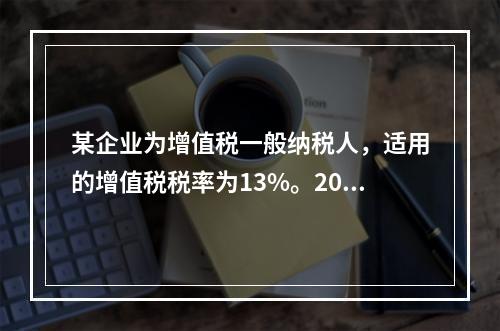 某企业为增值税一般纳税人，适用的增值税税率为13%。2019